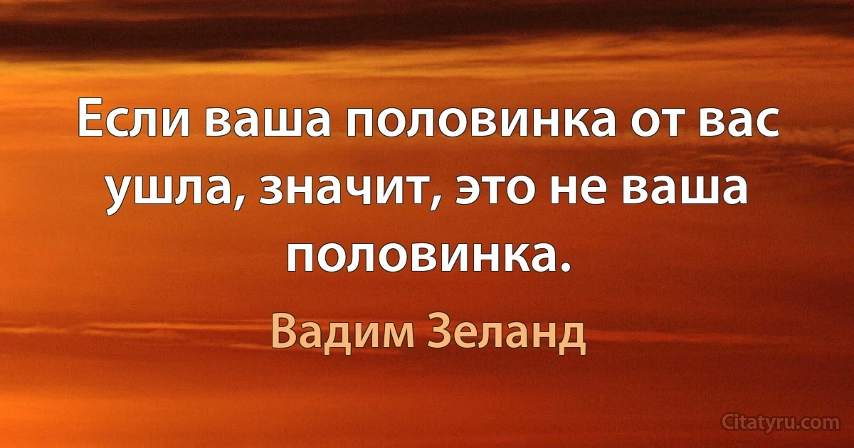 Если ваша половинка от вас ушла, значит, это не ваша половинка. (Вадим Зеланд)