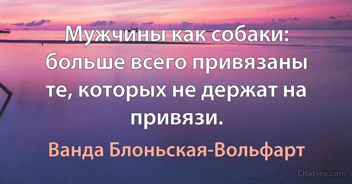 Мужчины как собаки: больше всего привязаны те, которых не держат на привязи. (Ванда Блоньская-Вольфарт)