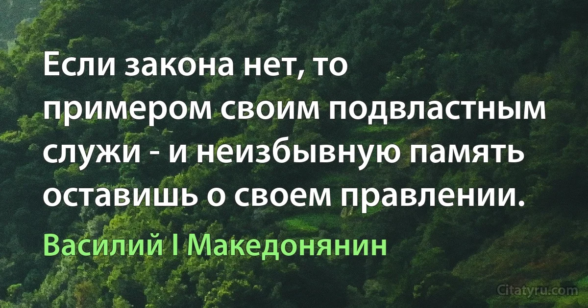 Если закона нет, то примером своим подвластным служи - и неизбывную память оставишь о своем правлении. (Василий I Македонянин)