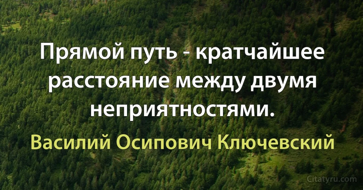 Прямой путь - кратчайшее расстояние между двумя неприятностями. (Василий Осипович Ключевский)