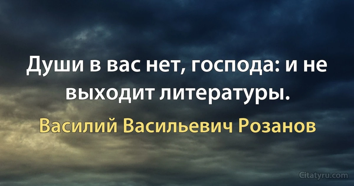 Души в вас нет, господа: и не выходит литературы. (Василий Васильевич Розанов)