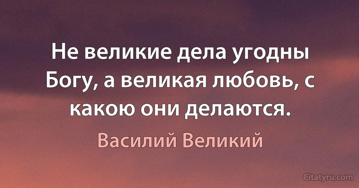 Не великие дела угодны Богу, а великая любовь, с какою они делаются. (Василий Великий)