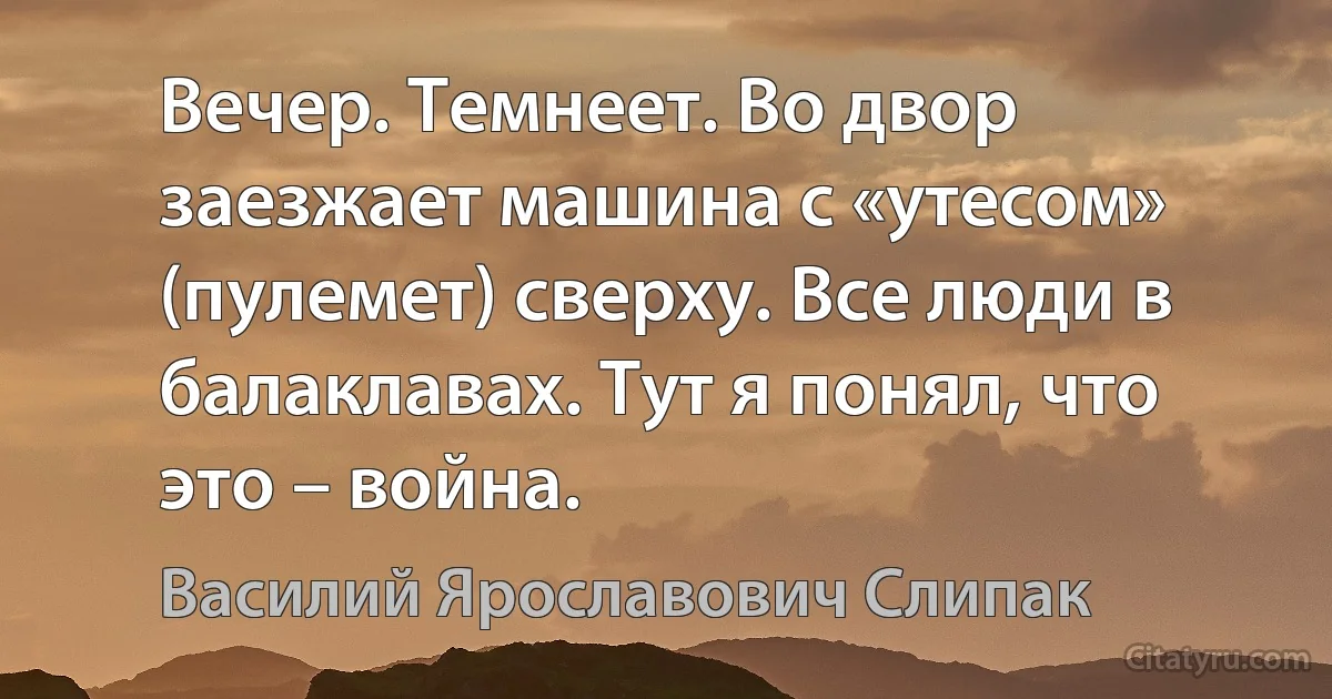 Вечер. Темнеет. Во двор заезжает машина с «утесом» (пулемет) сверху. Все люди в балаклавах. Тут я понял, что это – война. (Василий Ярославович Слипак)