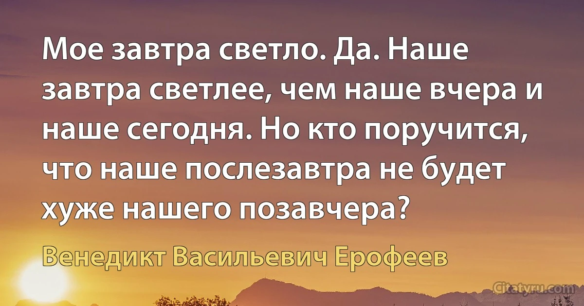 Мое завтра светло. Да. Наше завтра светлее, чем наше вчера и наше сегодня. Но кто поручится, что наше послезавтра не будет хуже нашего позавчера? (Венедикт Васильевич Ерофеев)