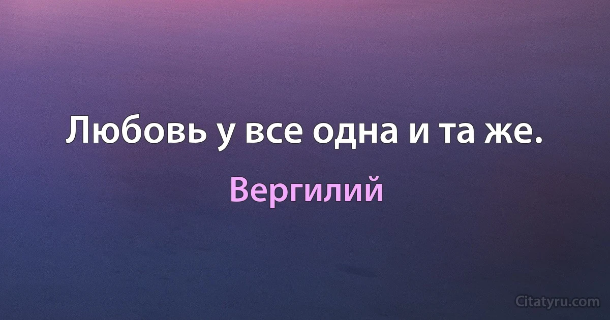 Любовь у все одна и та же. (Вергилий)