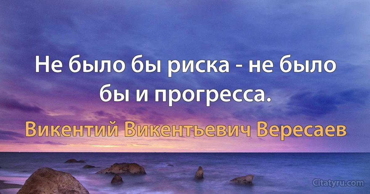 Не было бы риска - не было бы и прогресса. (Викентий Викентьевич Вересаев)