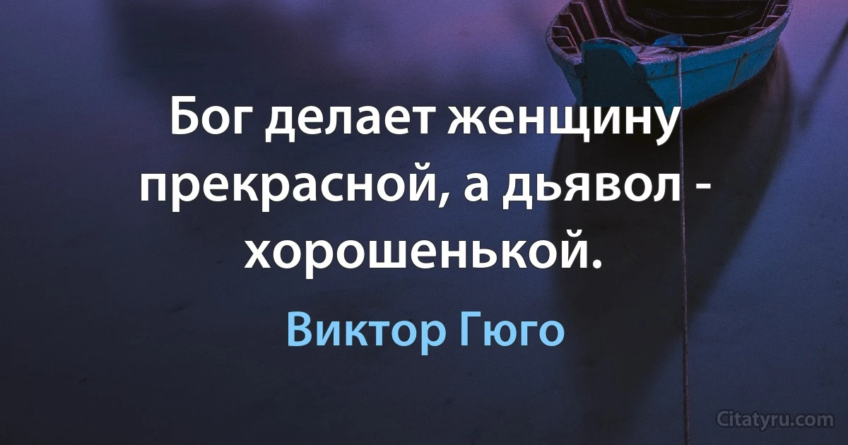 Бог делает женщину прекрасной, а дьявол - хорошенькой. (Виктор Гюго)