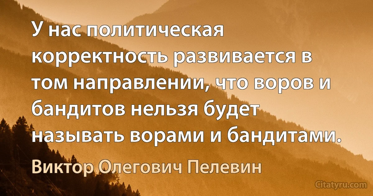 У нас политическая корректность развивается в том направлении, что воров и бандитов нельзя будет называть ворами и бандитами. (Виктор Олегович Пелевин)