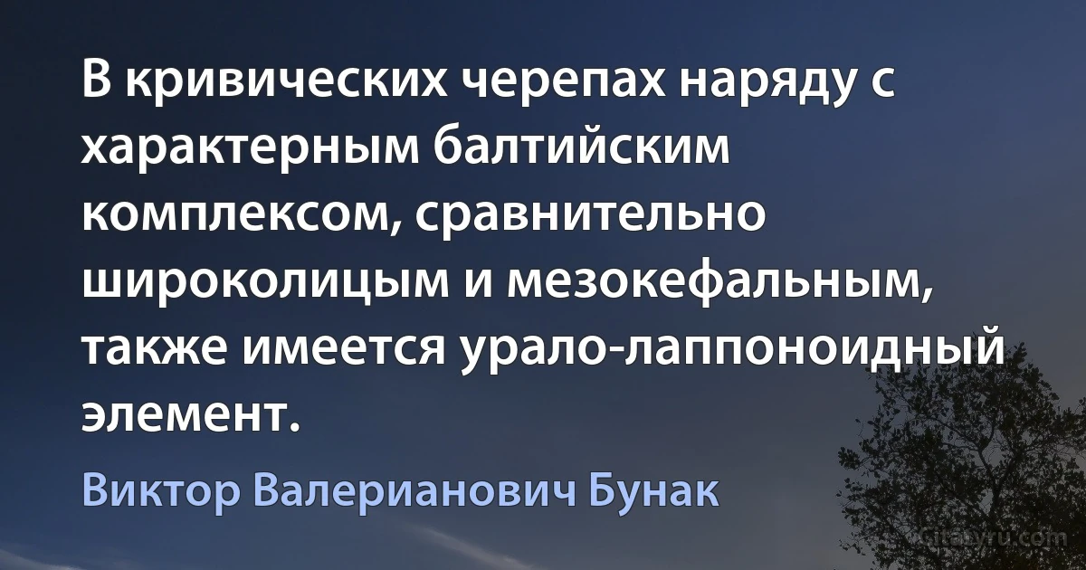 В кривических черепах наряду с характерным балтийским комплексом, сравнительно широколицым и мезокефальным, также имеется урало-лаппоноидный элемент. (Виктор Валерианович Бунак)