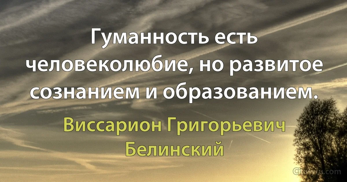 Гуманность есть человеколюбие, но развитое сознанием и образованием. (Виссарион Григорьевич Белинский)