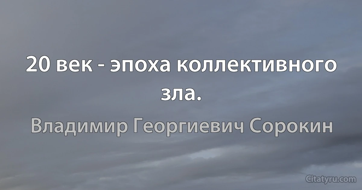 20 век - эпоха коллективного зла. (Владимир Георгиевич Сорокин)