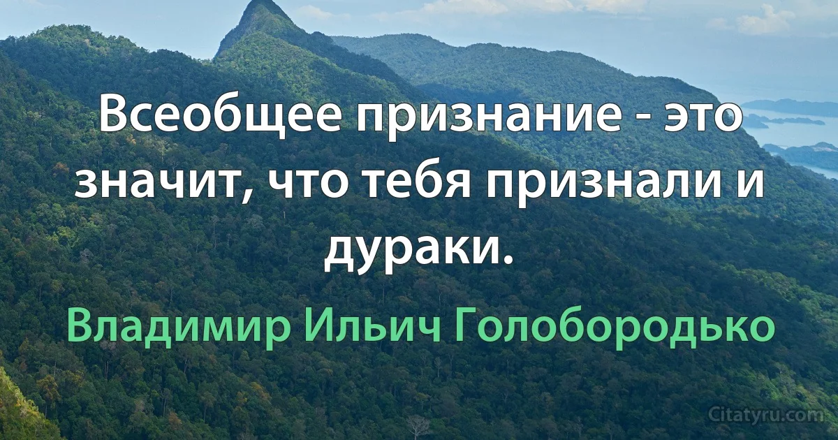 Всеобщее признание - это значит, что тебя признали и дураки. (Владимир Ильич Голобородько)