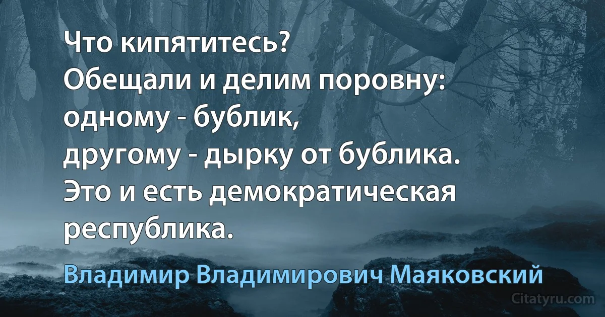 Что кипятитесь?
Обещали и делим поровну:
одному - бублик,
другому - дырку от бублика.
Это и есть демократическая республика. (Владимир Владимирович Маяковский)