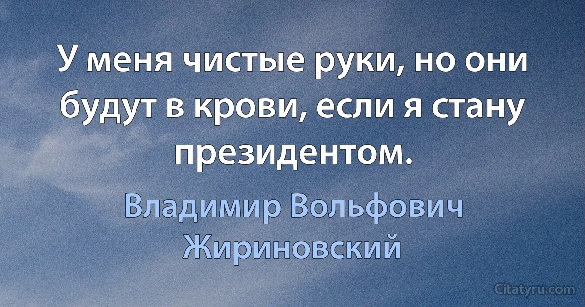 У меня чистые руки, но они будут в крови, если я стану президентом. (Владимир Вольфович Жириновский)