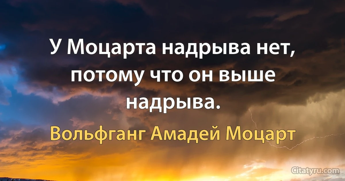 У Моцарта надрыва нет, потому что он выше надрыва. (Вольфганг Амадей Моцарт)