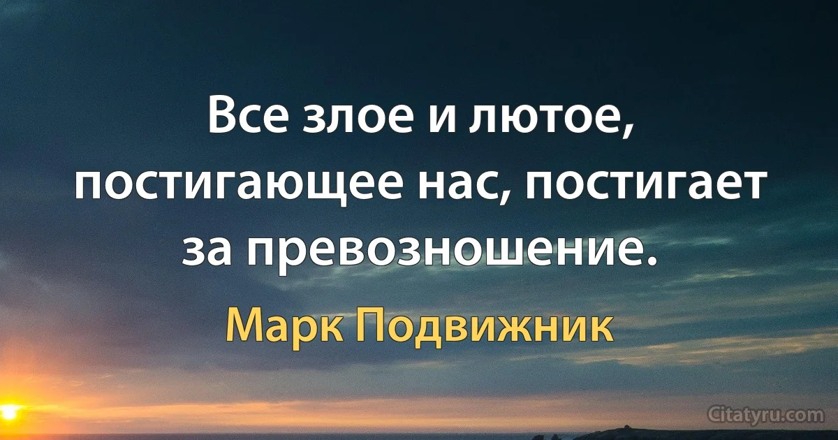 Все злое и лютое, постигающее нас, постигает за превозношение. (Марк Подвижник)