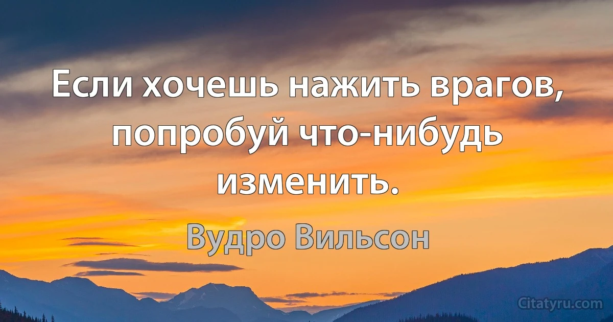 Если хочешь нажить врагов, попробуй что-нибудь изменить. (Вудро Вильсон)