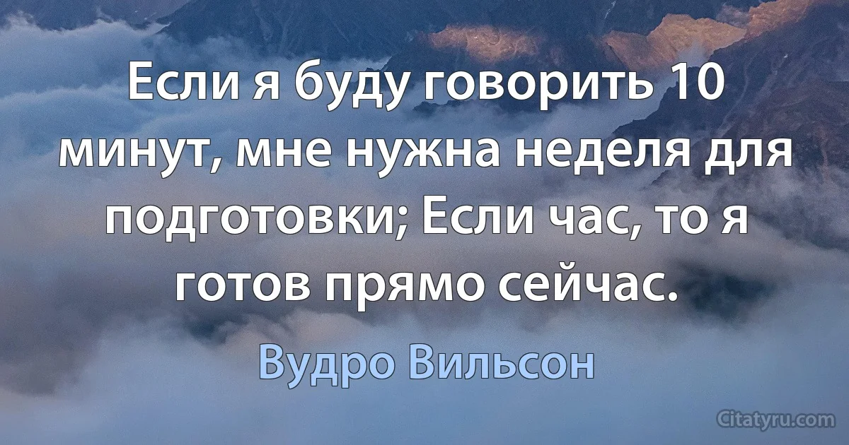 Если я буду говорить 10 минут, мне нужна неделя для подготовки; Если час, то я готов прямо сейчас. (Вудро Вильсон)