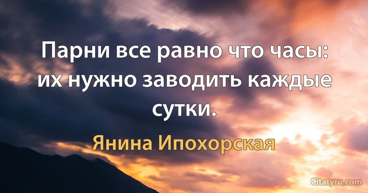 Парни все равно что часы: их нужно заводить каждые сутки. (Янина Ипохорская)