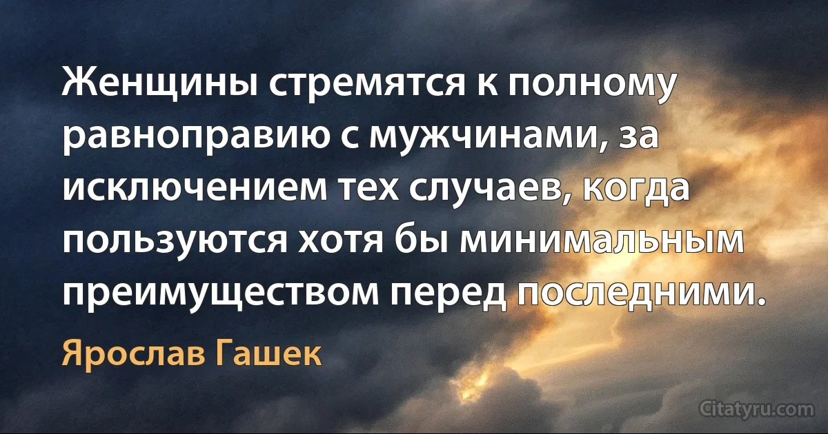 Женщины стремятся к полному равноправию с мужчинами, за исключением тех случаев, когда пользуются хотя бы минимальным преимуществом перед последними. (Ярослав Гашек)