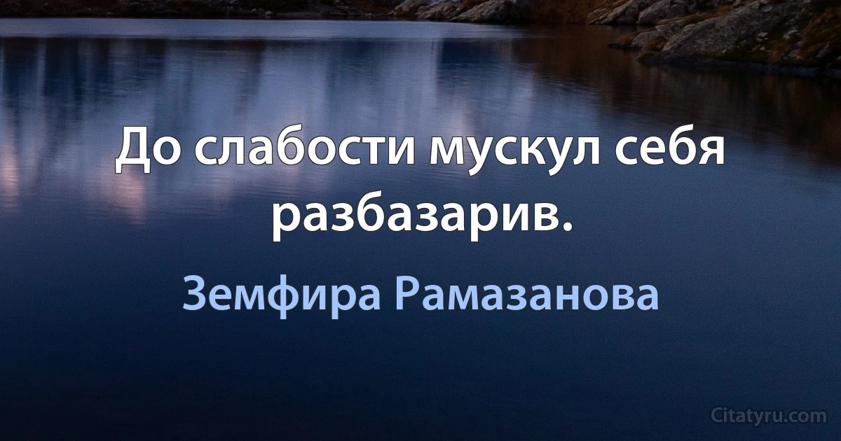 До слабости мускул себя разбазарив. (Земфира Рамазанова)