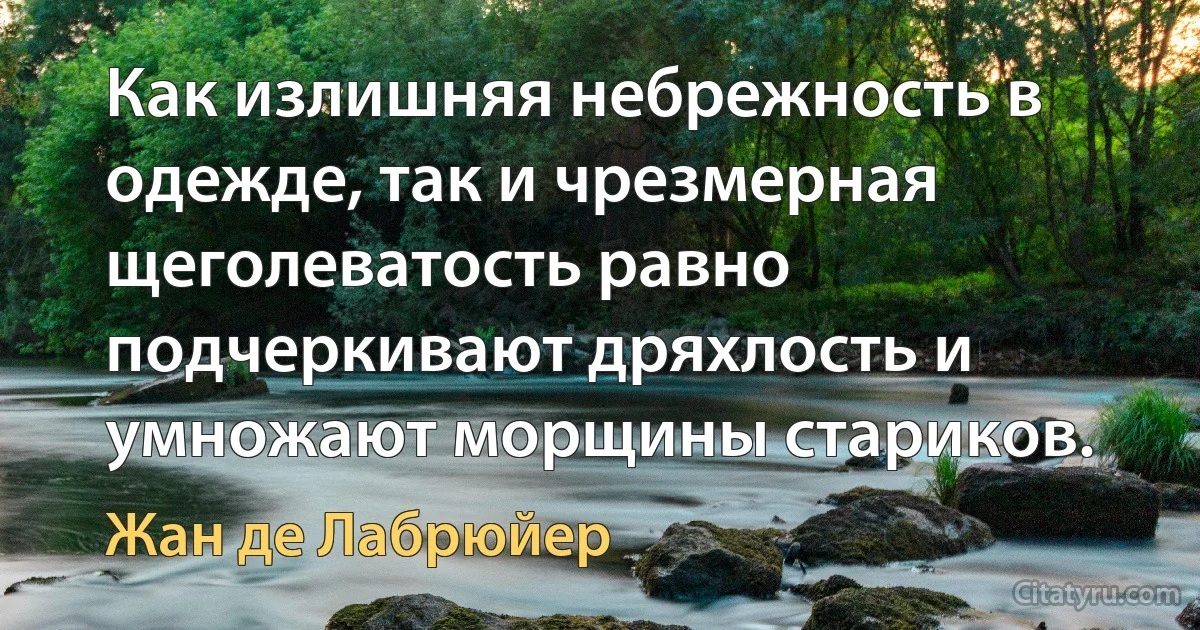 Как излишняя небрежность в одежде, так и чрезмерная щеголеватость равно подчеркивают дряхлость и умножают морщины стариков. (Жан де Лабрюйер)