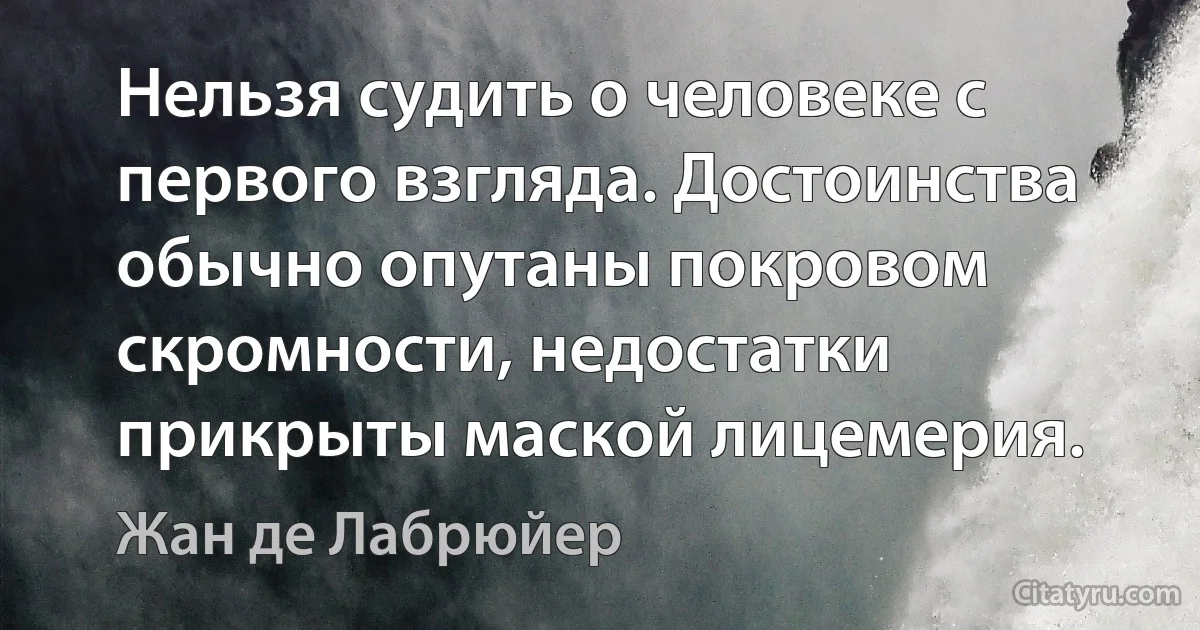 Нельзя судить о человеке с первого взгляда. Достоинства обычно опутаны покровом скромности, недостатки прикрыты маской лицемерия. (Жан де Лабрюйер)