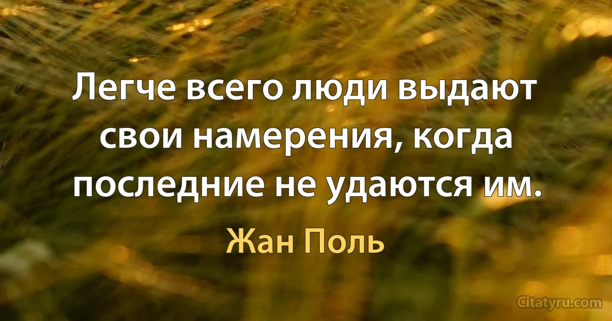 Легче всего люди выдают свои намерения, когда последние не удаются им. (Жан Поль)