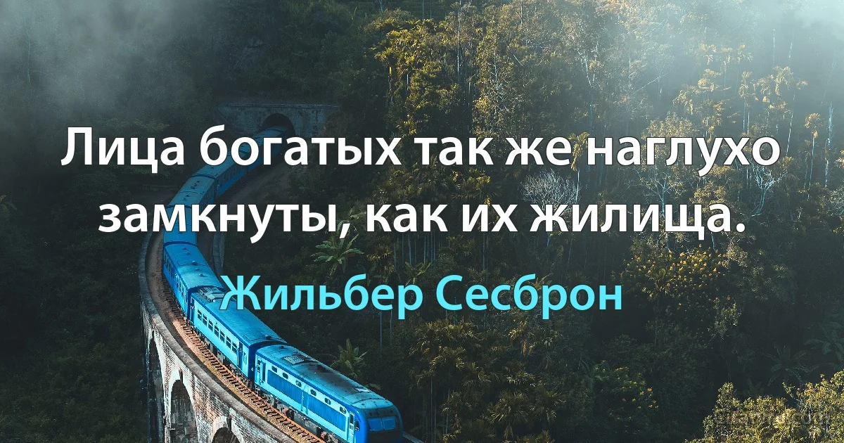 Лица богатых так же наглухо замкнуты, как их жилища. (Жильбер Сесброн)