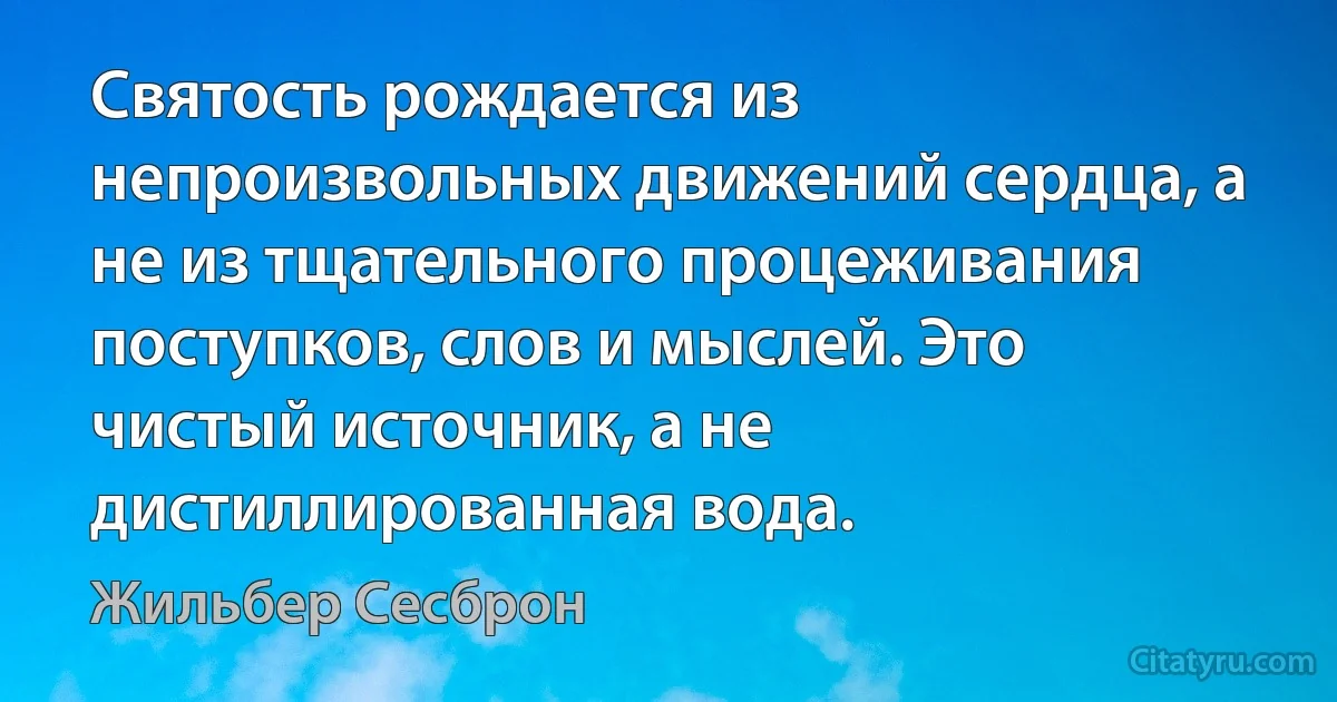 Святость рождается из непроизвольных движений сердца, а не из тщательного процеживания поступков, слов и мыслей. Это чистый источник, а не дистиллированная вода. (Жильбер Сесброн)