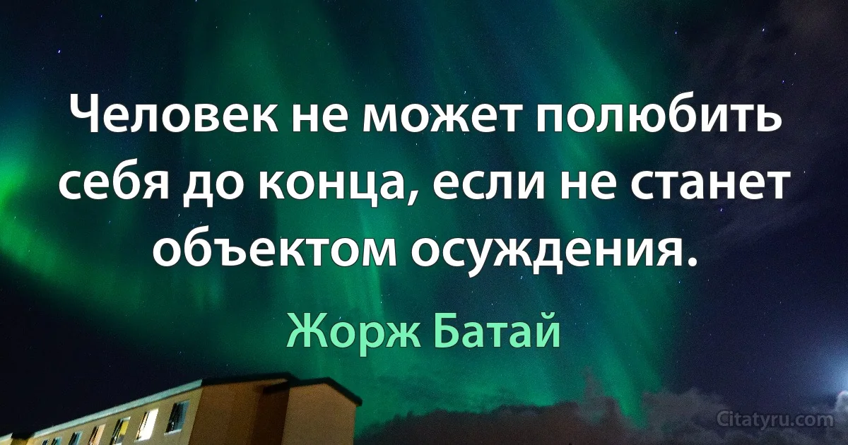 Человек не может полюбить себя до конца, если не станет объектом осуждения. (Жорж Батай)