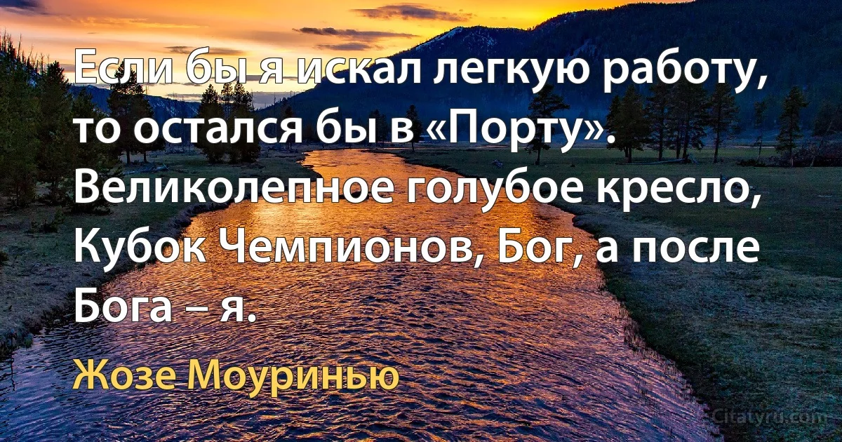 Если бы я искал легкую работу, то остался бы в «Порту». Великолепное голубое кресло, Кубок Чемпионов, Бог, а после Бога – я. (Жозе Моуринью)