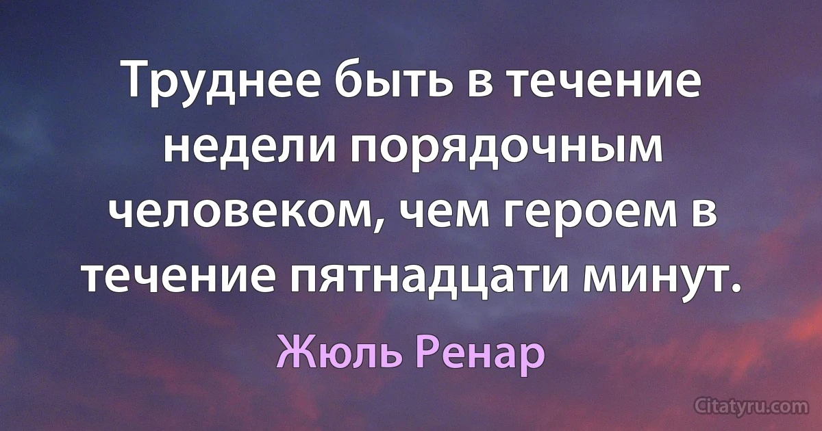 Труднее быть в течение недели порядочным человеком, чем героем в течение пятнадцати минут. (Жюль Ренар)