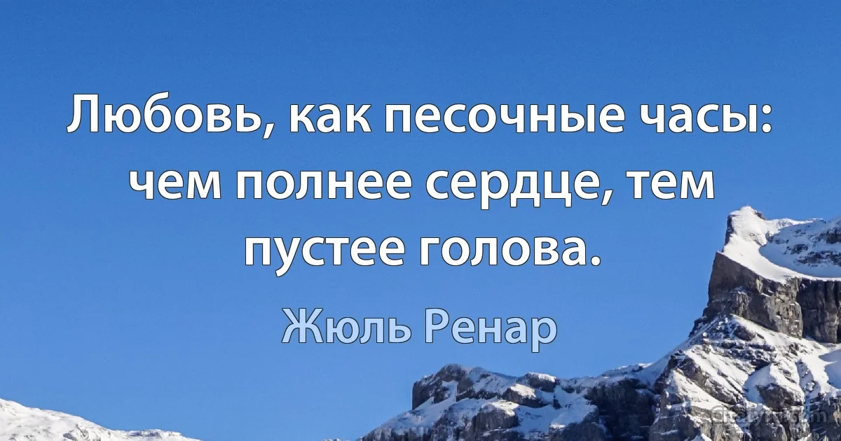 Любовь, как песочные часы: чем полнее сердце, тем пустее голова. (Жюль Ренар)