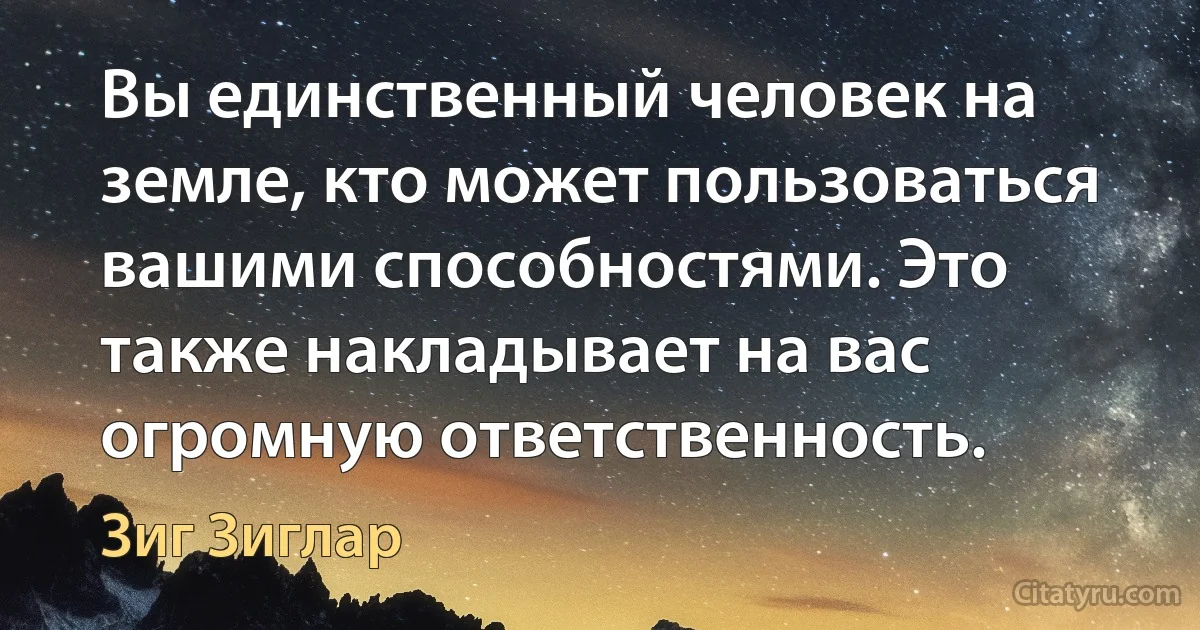 Вы единственный человек на земле, кто может пользоваться вашими способностями. Это также накладывает на вас огромную ответственность. (Зиг Зиглар)