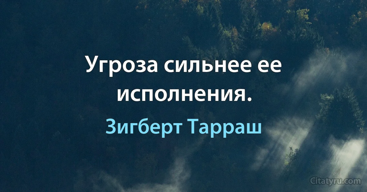 Угроза сильнее ее исполнения. (Зигберт Тарраш)