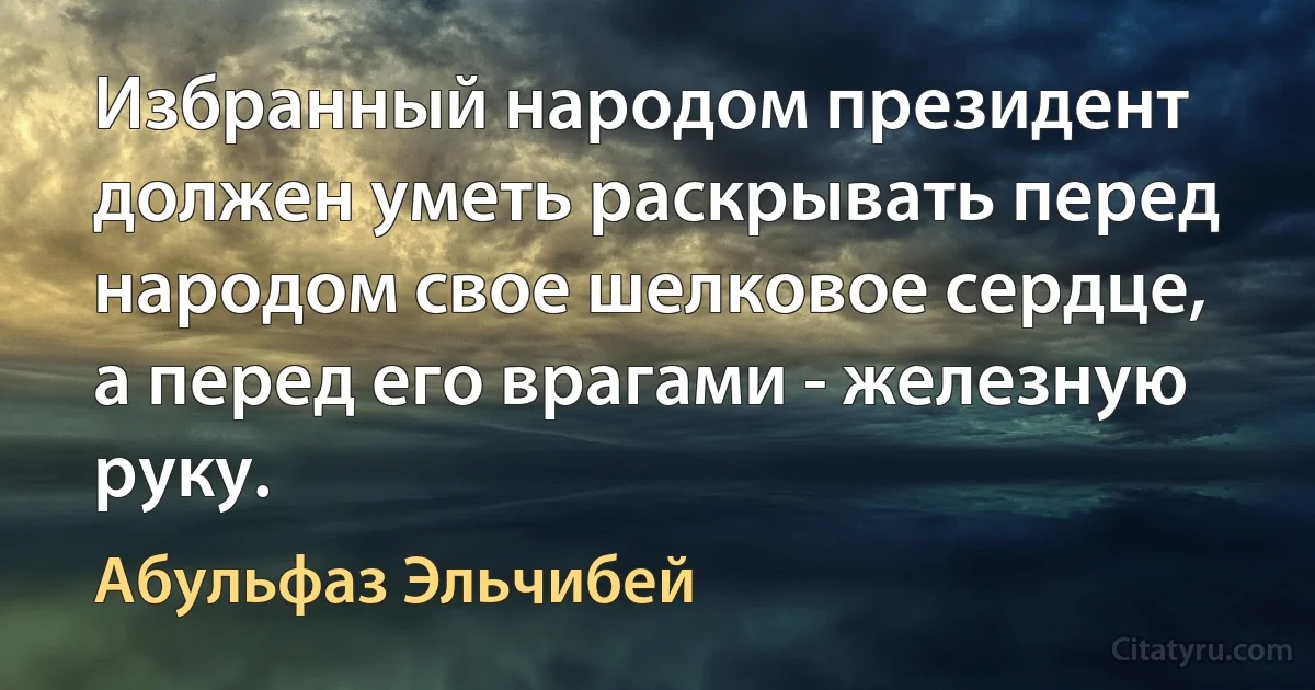 Избранный народом президент должен уметь раскрывать перед народом свое шелковое сердце, а перед его врагами - железную руку. (Абульфаз Эльчибей)