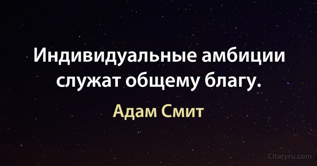 Индивидуальные амбиции служат общему благу. (Адам Смит)