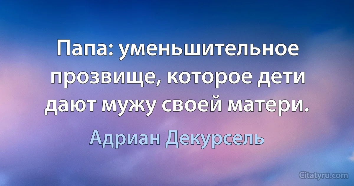 Папа: уменьшительное прозвище, которое дети дают мужу своей матери. (Адриан Декурсель)