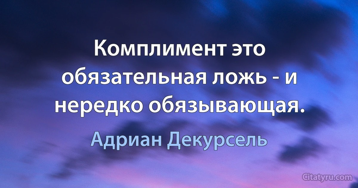 Комплимент это обязательная ложь - и нередко обязывающая. (Адриан Декурсель)