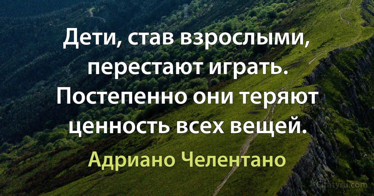 Дети, став взрослыми, перестают играть. Постепенно они теряют ценность всех вещей. (Адриано Челентано)