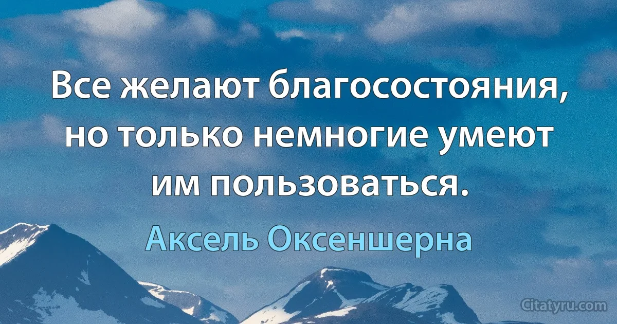 Все желают благосостояния, но только немногие умеют им пользоваться. (Аксель Оксеншерна)