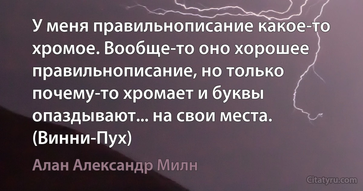 У меня правильнописание какое-то хромое. Вообще-то оно хорошее правильнописание, но только почему-то хромает и буквы опаздывают... на свои места. (Винни-Пух) (Алан Александр Милн)