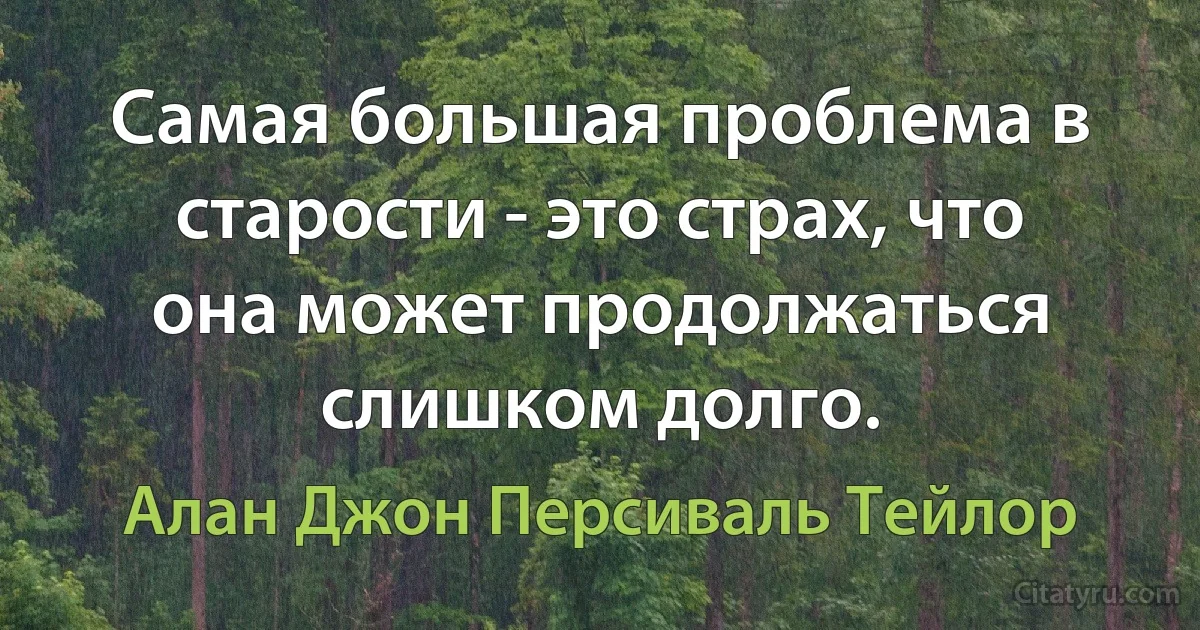 Самая большая проблема в старости - это страх, что она может продолжаться слишком долго. (Алан Джон Персиваль Тейлор)