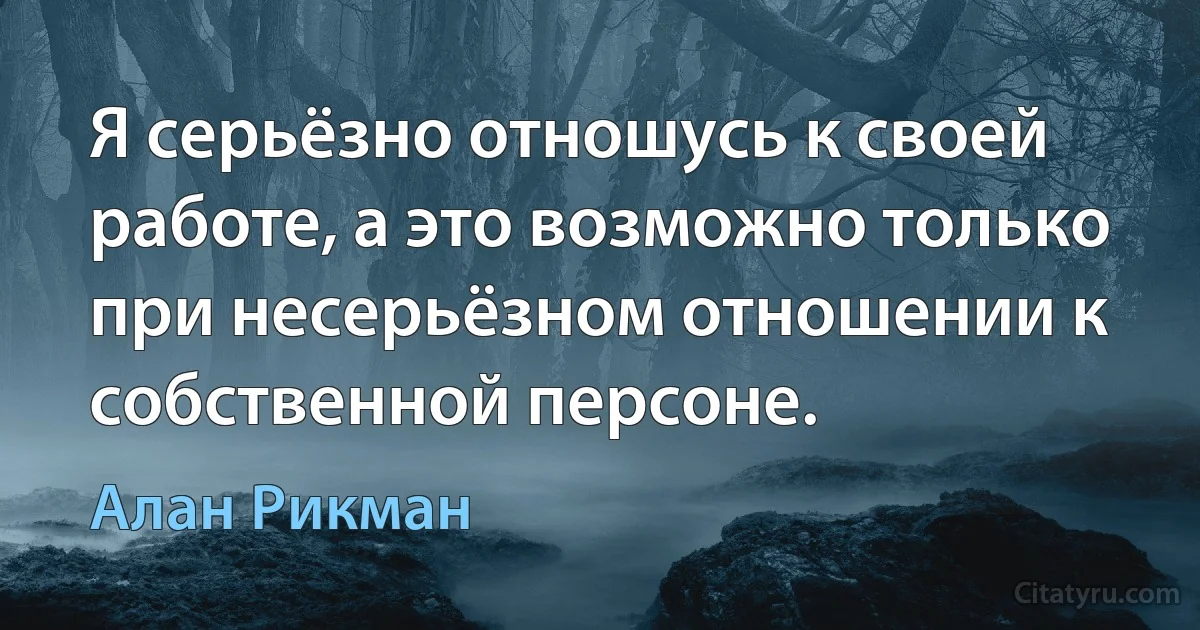 Я серьёзно отношусь к своей работе, а это возможно только при несерьёзном отношении к собственной персоне. (Алан Рикман)