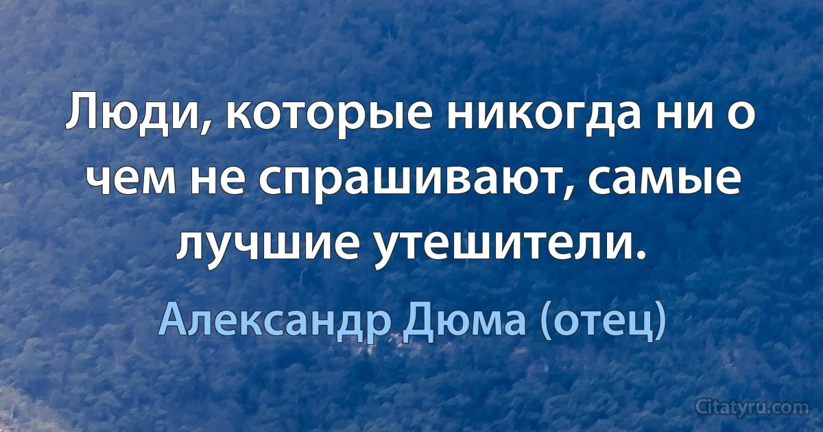 Люди, которые никогда ни о чем не спрашивают, самые лучшие утешители. (Александр Дюма (отец))