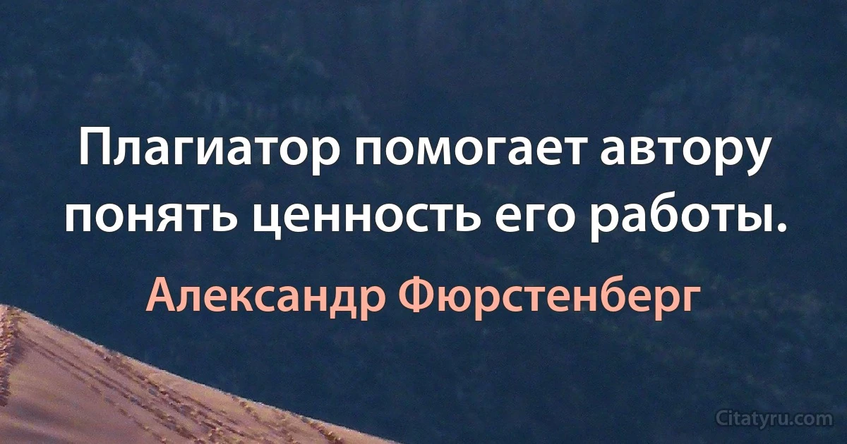 Плагиатор помогает автору понять ценность его работы. (Александр Фюрстенберг)