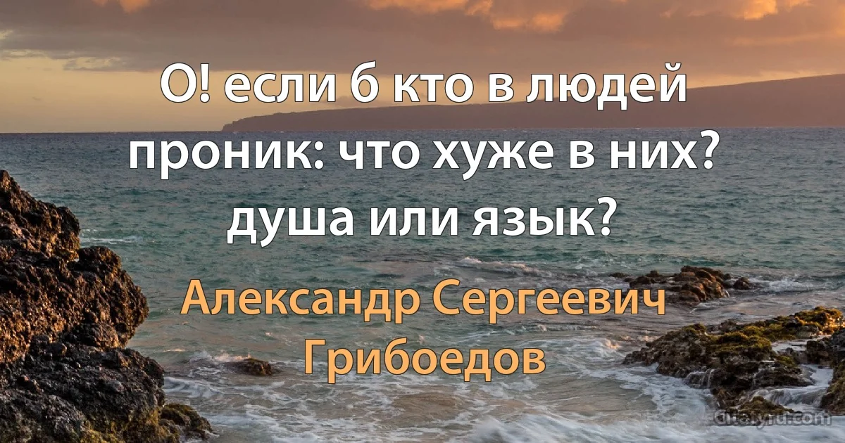 О! если б кто в людей проник: что хуже в них? душа или язык? (Александр Сергеевич Грибоедов)