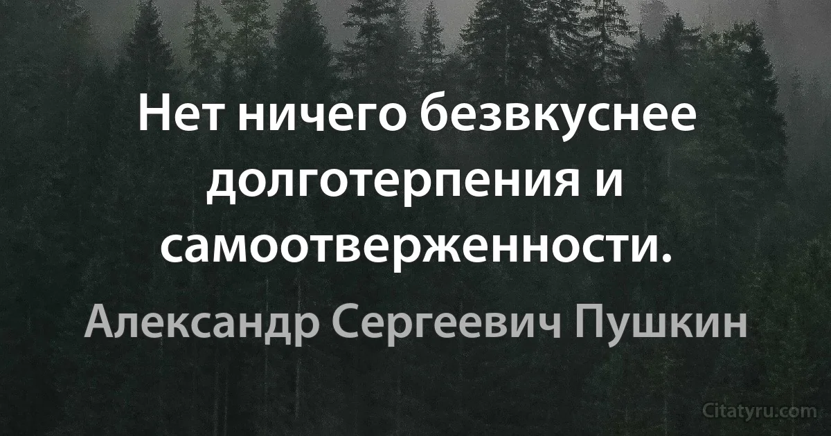 Нет ничего безвкуснее долготерпения и самоотверженности. (Александр Сергеевич Пушкин)