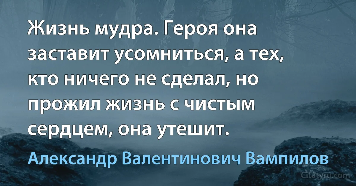 Жизнь мудра. Героя она заставит усомниться, а тех, кто ничего не сделал, но прожил жизнь с чистым сердцем, она утешит. (Александр Валентинович Вампилов)